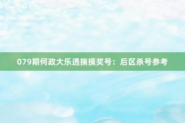079期何政大乐透揣摸奖号：后区杀号参考
