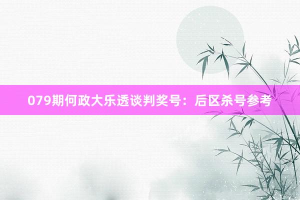 079期何政大乐透谈判奖号：后区杀号参考
