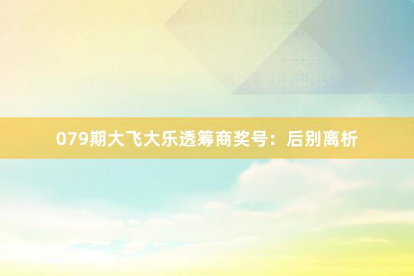 079期大飞大乐透筹商奖号：后别离析