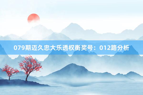 079期迈久忠大乐透权衡奖号：012路分析