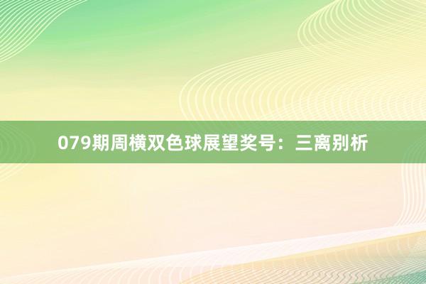 079期周横双色球展望奖号：三离别析