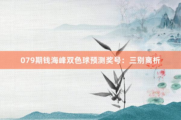 079期钱海峰双色球预测奖号：三别离析