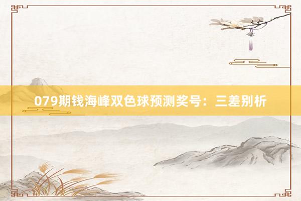 079期钱海峰双色球预测奖号：三差别析