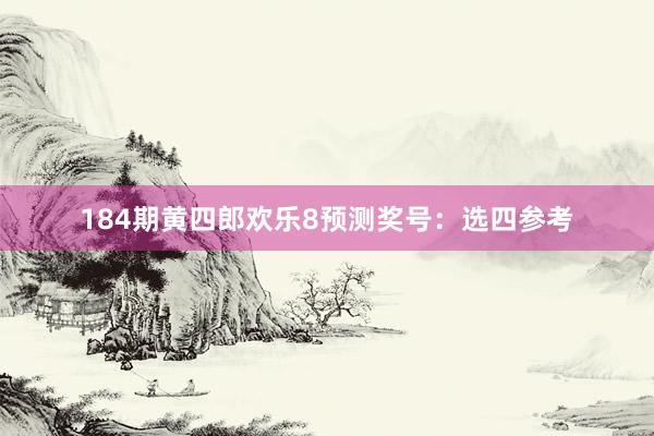 184期黄四郎欢乐8预测奖号：选四参考
