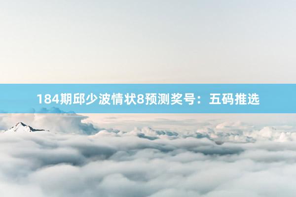 184期邱少波情状8预测奖号：五码推选