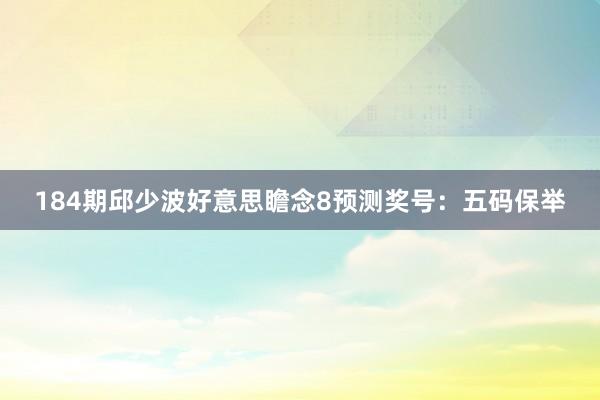 184期邱少波好意思瞻念8预测奖号：五码保举