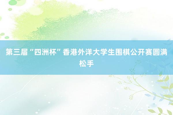 第三届“四洲杯”香港外洋大学生围棋公开赛圆满松手