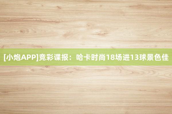 [小炮APP]竞彩谍报：哈卡时尚18场进13球景色佳