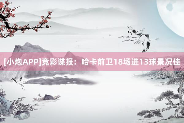 [小炮APP]竞彩谍报：哈卡前卫18场进13球景况佳
