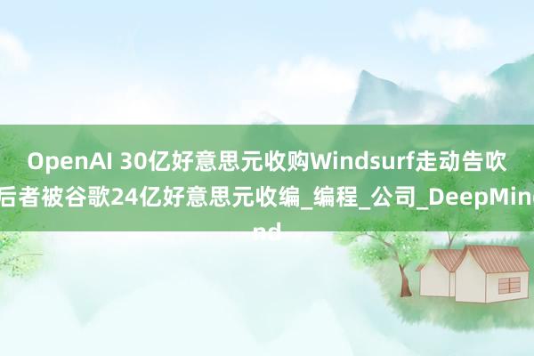 OpenAI 30亿好意思元收购Windsurf走动告吹 后者被谷歌24亿好意思元收编_编程_公司_DeepMind
