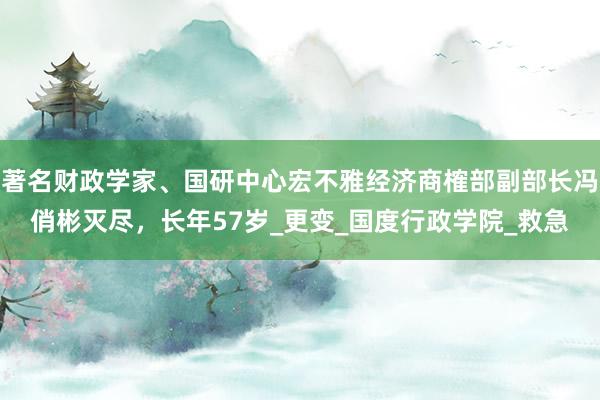 著名财政学家、国研中心宏不雅经济商榷部副部长冯俏彬灭尽，长年57岁_更变_国度行政学院_救急