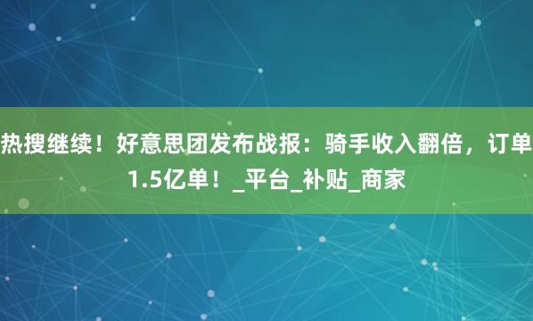 热搜继续！好意思团发布战报：骑手收入翻倍，订单1.5亿单！_平台_补贴_商家