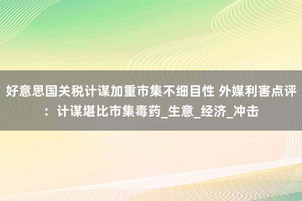 好意思国关税计谋加重市集不细目性 外媒利害点评：计谋堪比市集毒药_生意_经济_冲击