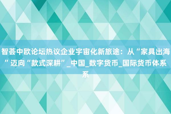 智荟中欧论坛热议企业宇宙化新旅途：从“家具出海”迈向“款式深耕”_中国_数字货币_国际货币体系