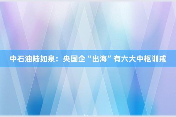 中石油陆如泉：央国企“出海”有六大中枢训戒