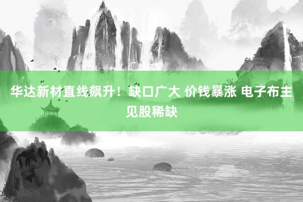 华达新材直线飙升！缺口广大 价钱暴涨 电子布主见股稀缺