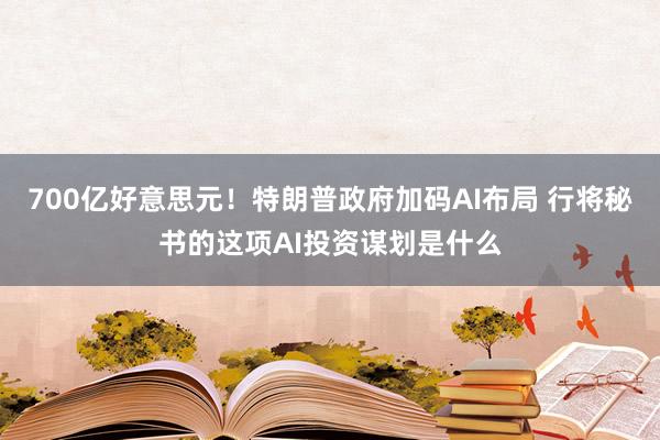 700亿好意思元！特朗普政府加码AI布局 行将秘书的这项AI投资谋划是什么