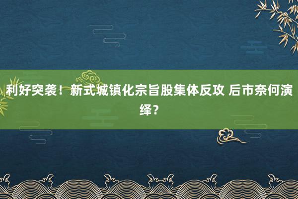 利好突袭！新式城镇化宗旨股集体反攻 后市奈何演绎？