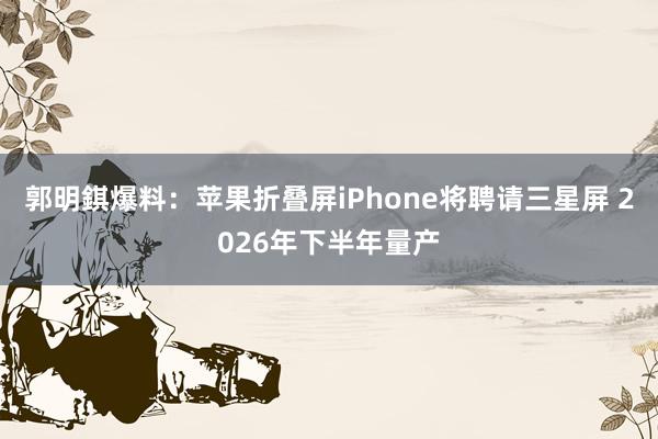 郭明錤爆料：苹果折叠屏iPhone将聘请三星屏 2026年下半年量产