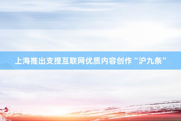 上海推出支捏互联网优质内容创作“沪九条”