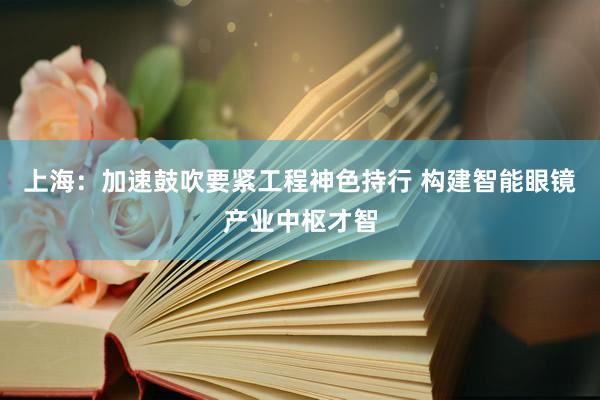 上海：加速鼓吹要紧工程神色持行 构建智能眼镜产业中枢才智