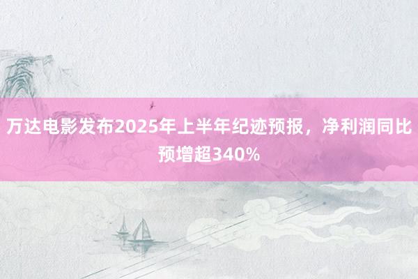 万达电影发布2025年上半年纪迹预报，净利润同比预增超340%