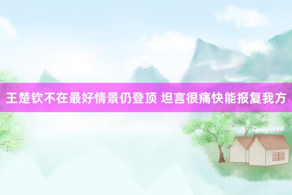 王楚钦不在最好情景仍登顶 坦言很痛快能报复我方