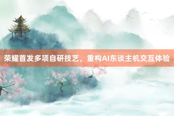 荣耀首发多项自研技艺，重构AI东谈主机交互体验