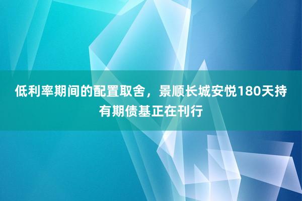 低利率期间的配置取舍，景顺长城安悦180天持有期债基正在刊行