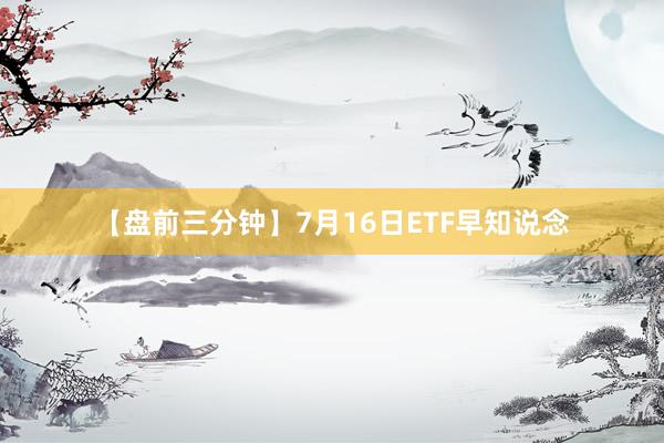 【盘前三分钟】7月16日ETF早知说念