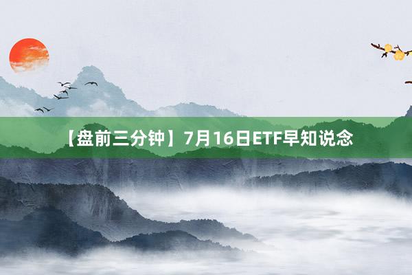 【盘前三分钟】7月16日ETF早知说念