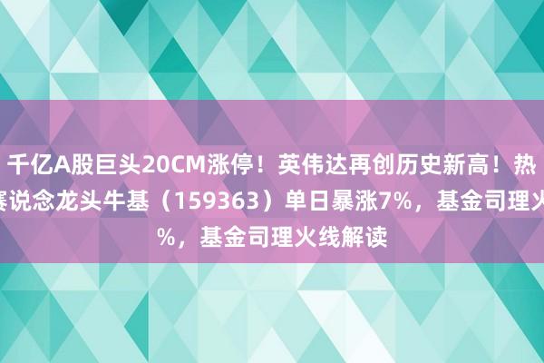千亿A股巨头20CM涨停！英伟达再创历史新高！热点ETF赛说念龙头牛基（159363）单日暴涨7%，基金司理火线解读