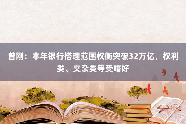 曾刚：本年银行搭理范围权衡突破32万亿，权利类、夹杂类等受嗜好