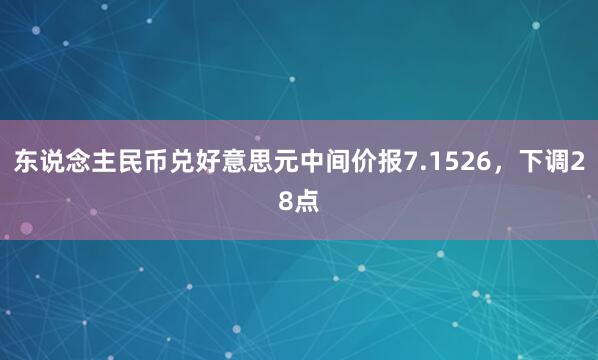 东说念主民币兑好意思元中间价报7.1526，下调28点