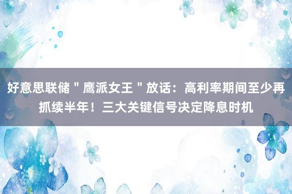 好意思联储＂鹰派女王＂放话：高利率期间至少再抓续半年！三大关键信号决定降息时机