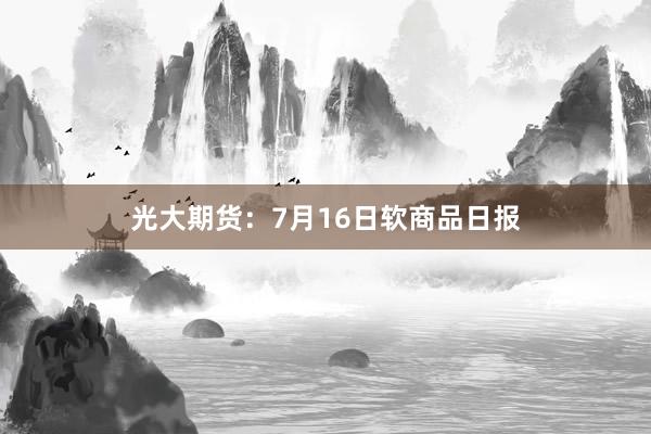 光大期货：7月16日软商品日报