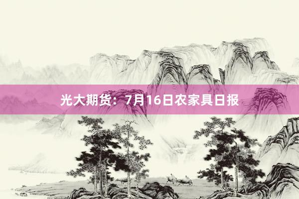 光大期货：7月16日农家具日报