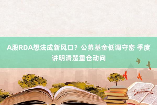 A股RDA想法成新风口？公募基金低调守密 季度讲明清楚重仓动向