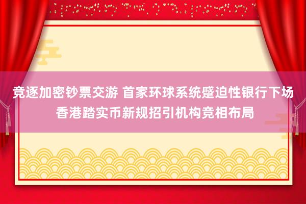 竞逐加密钞票交游 首家环球系统蹙迫性银行下场 香港踏实币新规招引机构竞相布局