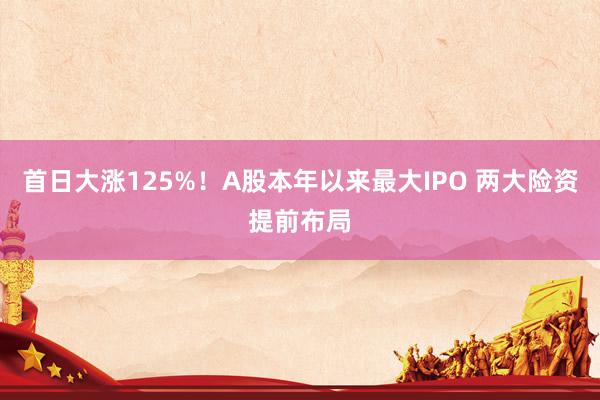首日大涨125%！A股本年以来最大IPO 两大险资提前布局