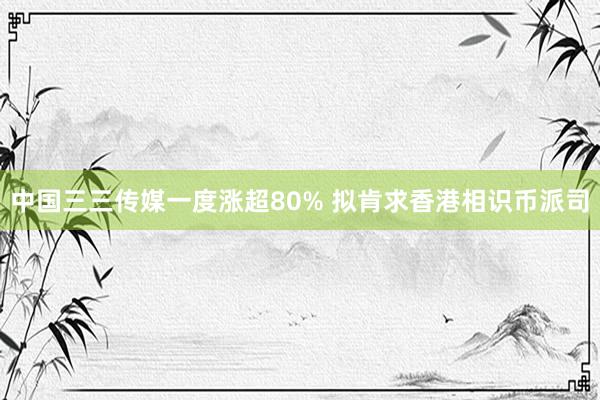 中国三三传媒一度涨超80% 拟肯求香港相识币派司