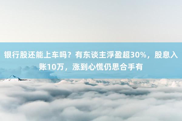银行股还能上车吗？有东谈主浮盈超30%，股息入账10万，涨到心慌仍思合手有