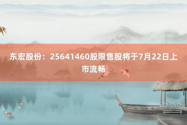 东宏股份：25641460股限售股将于7月22日上市流畅