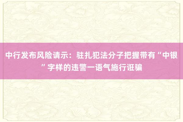 中行发布风险请示：驻扎犯法分子把握带有“中银”字样的违警一语气施行诳骗