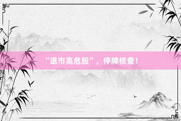 “退市高危股”，停牌核查！