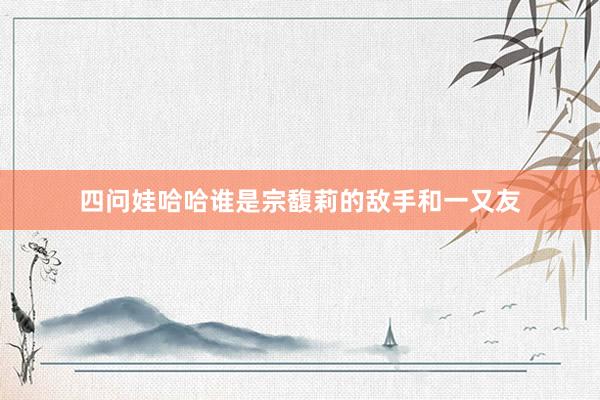 四问娃哈哈谁是宗馥莉的敌手和一又友