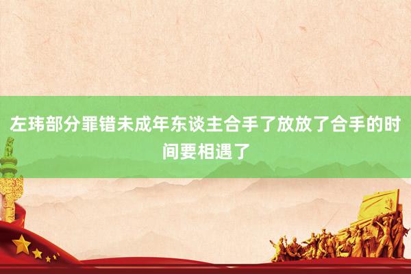 左玮部分罪错未成年东谈主合手了放放了合手的时间要相遇了