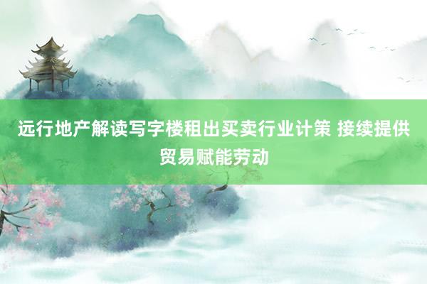 远行地产解读写字楼租出买卖行业计策 接续提供贸易赋能劳动