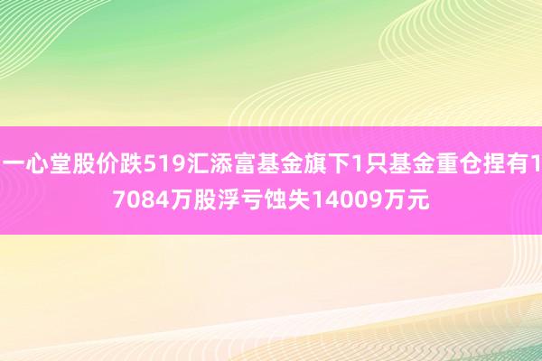 一心堂股价跌519汇添富基金旗下1只基金重仓捏有17084万股浮亏蚀失14009万元