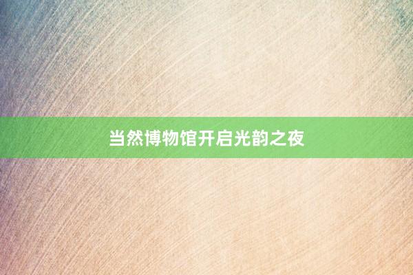 当然博物馆开启光韵之夜